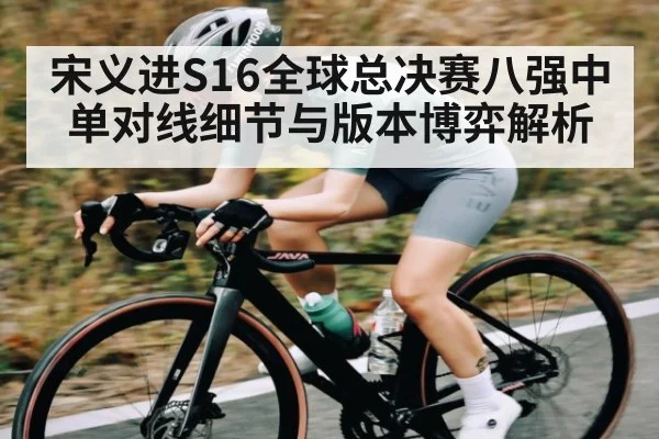 宋义进S16全球总决赛八强中单对线细节与版本博弈解析 - kaiyun