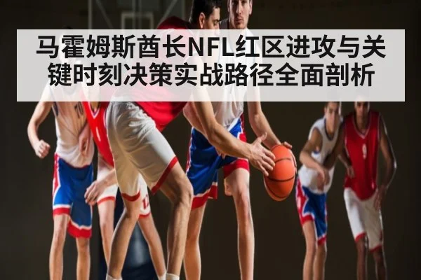 马霍姆斯酋长NFL红区进攻与关键时刻决策实战路径全面剖析 - kaiyun